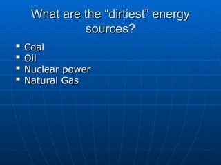 What are the “dirtiest” energy
What are the “dirtiest” energy
sources?
sources?

Coal
Coal

Oil
Oil

Nuclear power
Nuclear power

Natural Gas
Natural Gas
 
