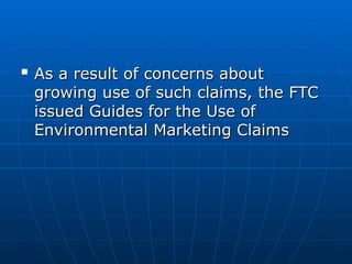 
As a result of concerns about
As a result of concerns about
growing use of such claims, the FTC
growing use of such claims, the FTC
issued Guides for the Use of
issued Guides for the Use of
Environmental Marketing Claims
Environmental Marketing Claims
 