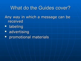 What do the Guides cover?
What do the Guides cover?
Any way in which a message can be
Any way in which a message can be
received
received

labeling
labeling

advertising
advertising

promotional materials
promotional materials
 