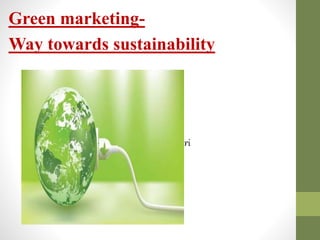 Green marketing-
Way towards sustainability
by:
anjali tiwari
2t4-01
 