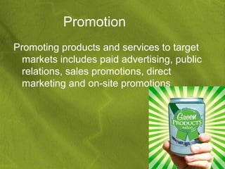 Promotion
Promoting products and services to target
  markets includes paid advertising, public
  relations, sales promotions, direct
  marketing and on-site promotions
 
