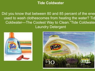 Tide Coldwater
                                                Ex
                                                am
Did you know that between 80 and 85 percent of the ener
 used to wash clothescomes from heating the water? Tid
                                                ple
  Coldwater—The Coolest Way to Clean.”Tide Coldwater
                                                :
                   Laundry Detergent
 