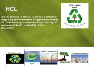 HCL
The key objective under HCL ECOSAFE is targeted at
integrating environmental management procedures
into its business processes thereby protecting the
environment, health, and safety of all its
stakeholders
 