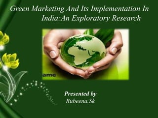 Presented by
Rubeena.Sk
Green Marketing And Its Implementation In
India:An Exploratory Research
 