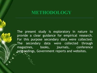 METHODOLOGY
The present study is exploratory in nature to
provide a clear guidance for empirical research.
For this purpose secondary data were collected.
The secondary data were collected through
magazines, books, journals, conference
proceedings, Government reports and websites.
 