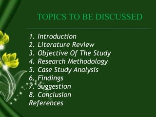 TOPICS TO BE DISCUSSED
1. Introduction
2. Literature Review
3. Objective Of The Study
4. Research Methodology
5. Case Study Analysis
6. Findings
7. Suggestion
8. Conclusion
References
 