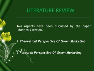 LITERATURE REVIEW
Two aspects have been discussed by the paper
under this section.
1.Theoretical Perspective Of Green Marketing
2.Research Perspective Of Green Marketing
 