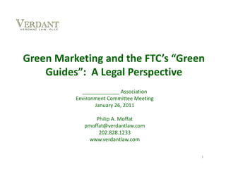 Green Marketing and the FTC’s “Green 
    Guides”:  A Legal Perspective
            _____________ Association 
          Environment Committee Meeting
                 January 26, 2011

                 Philip A. Moffat
             pmoffat@verdantlaw.com
                  202.828.1233
              www.verdantlaw.com

                                          1
 