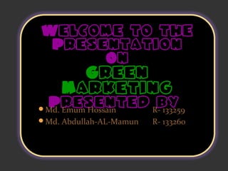Welcome to the 
Presentation 
On 
Green 
Marketing 
Presented by 
Md. Emum Hossain R- 133259 
Md. Abdullah-AL-Mamun R- 133260 
 