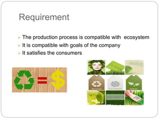 Requirement 
 The production process is compatible with ecosystem 
 It is compatible with goals of the company 
 It satisfies the consumers 
 