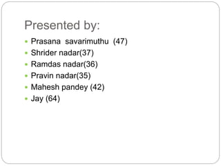 Presented by: 
 Prasana savarimuthu (47) 
 Shrider nadar(37) 
 Ramdas nadar(36) 
 Pravin nadar(35) 
 Mahesh pandey (42) 
 Jay (64) 
 