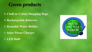 Green products
Cloth or Cotton Shopping Bags
Rechargeable Batteries
Reusable Water Bottles
Solar Phone Charger
LED Bulb
 