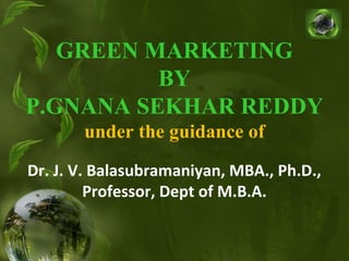 GREEN MARKETING
BY
P.GNANA SEKHAR REDDY
under the guidance of
Dr. J. V. Balasubramaniyan, MBA., Ph.D.,
Professor, Dept of M.B.A.
 
