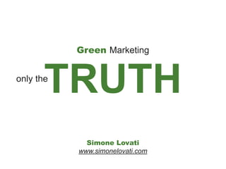 Green Marketing



       TRUTH
only the




             Simone Lovati
           www.simonelovati.com
 