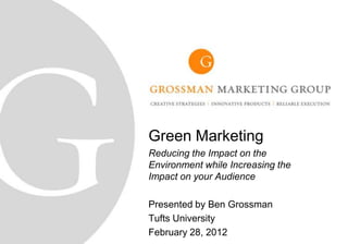 Green Marketing
Reducing the Impact on the
Environment while Increasing the
Impact on your Audience

Presented by Ben Grossman
Tufts University
February 28, 2012                  0
 
