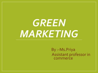 GREEN
MARKETING
By :-Ms.Priya
Assistant professor in
commerce
 