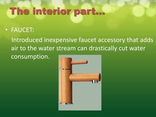The interior part…
• FAUCET:
  Introduced inexpensive faucet accessory that adds
  air to the water stream can drastically cut water
  consumption.
 