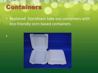 Containers
• Replaced Styrofoam take out containers with
  eco-friendly corn based containers

•
 