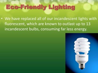 Eco-Friendly Lighting
• We have replaced all of our incandescent lights with
  fluorescent, which are known to outlast up to 13
  incandescent bulbs, consuming far less energy.
 