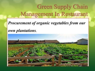 Green Supply Chain
      Management In Restaurant
Procurement of organic vegetables from our
own plantations.
 