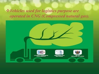 Vehicles used for logistics purpose are
 operated in CNG (Compressed natural gas).
 