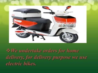 We undertake orders for home
delivery, for delivery purpose we use
electric bikes.
 