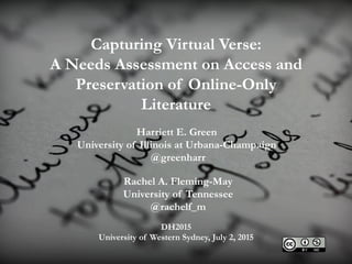 Capturing Virtual Verse:
A Needs Assessment on Access and
Preservation of Online-Only
Literature
Rachel A. Fleming-May
University of Tennessee
@rachelf_m
Harriett E. Green
University of Illinois at Urbana-Champaign
@greenharr
DH2015
University of Western Sydney, July 2, 2015
 
