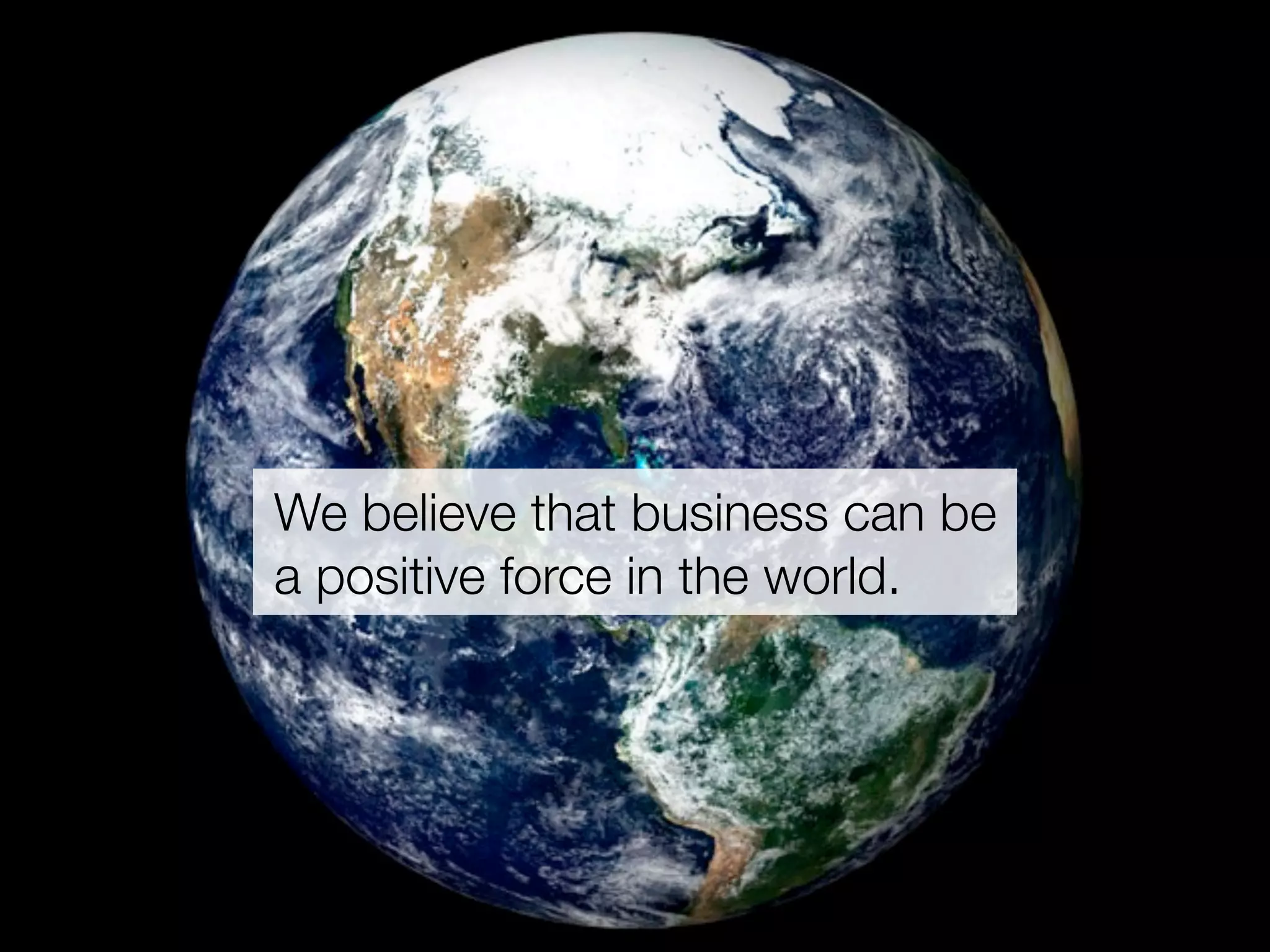 We believe that business can be
a positive force in the world.
 