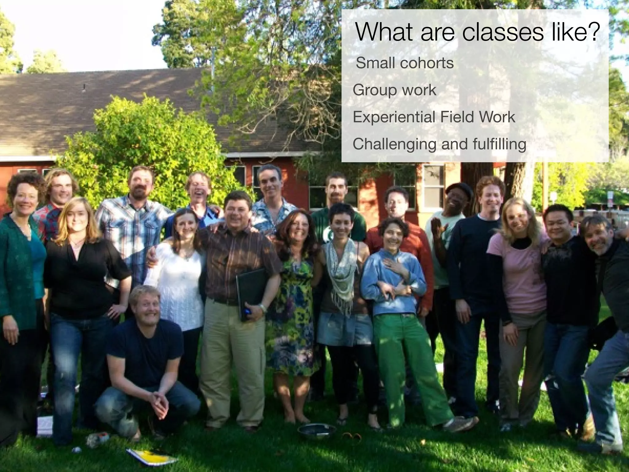 What are classes like?
Small cohorts
Group work
Experiential Field Work
Challenging and fulﬁlling
 