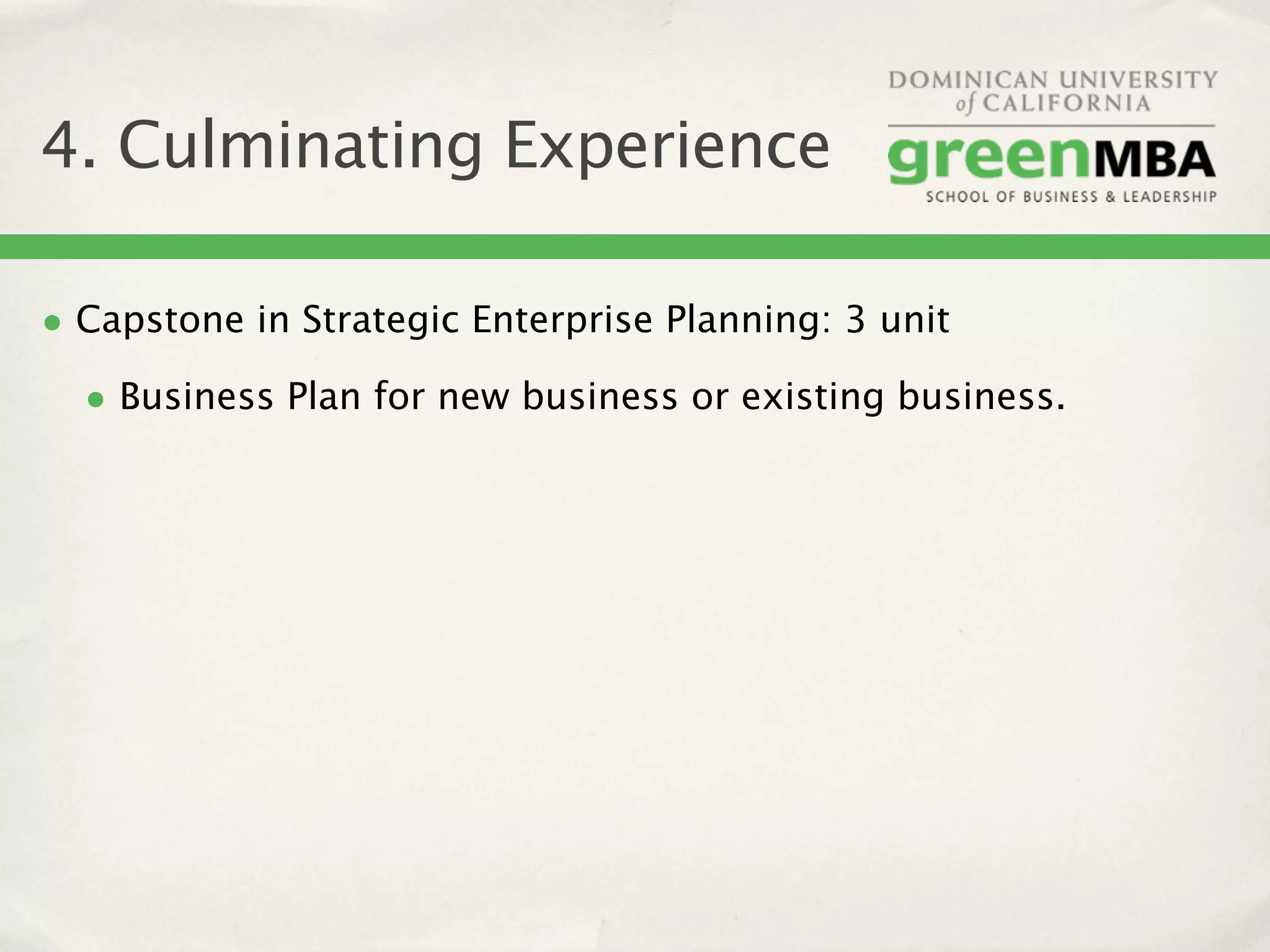 4. Culminating Experience

• Capstone in Strategic Enterprise Planning: 3 unit
  • Business Plan for new business or existing business.
 