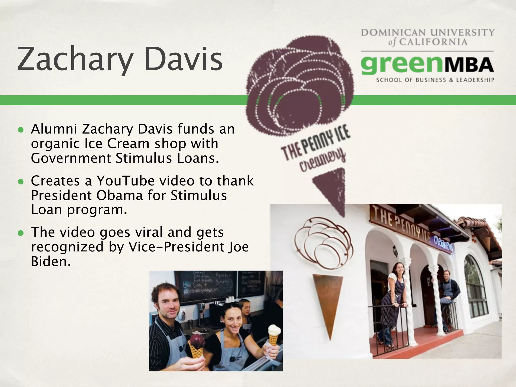 Zachary Davis
• Alumni Zachary Davis funds an
  organic Ice Cream shop with
  Government Stimulus Loans.
• Creates a YouTube video to thank
  President Obama for Stimulus
  Loan program.
• The video goes viral and gets
  recognized by Vice-President Joe
  Biden.
 