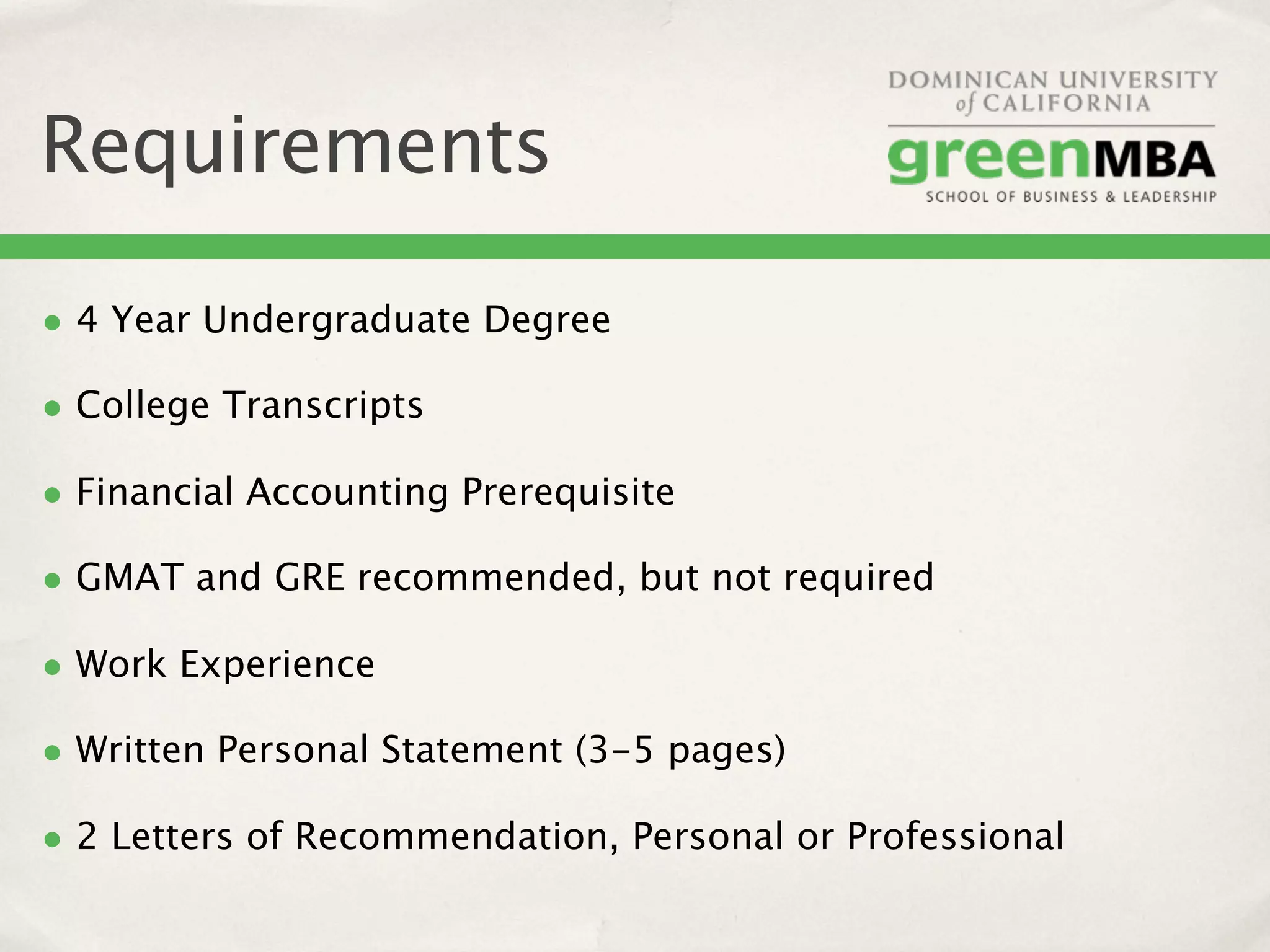 Requirements

• 4 Year Undergraduate Degree
• College Transcripts
• Financial Accounting Prerequisite
• GMAT and GRE recommended, but not required
• Work Experience
• Written Personal Statement (3-5 pages)
• 2 Letters of Recommendation, Personal or Professional
 