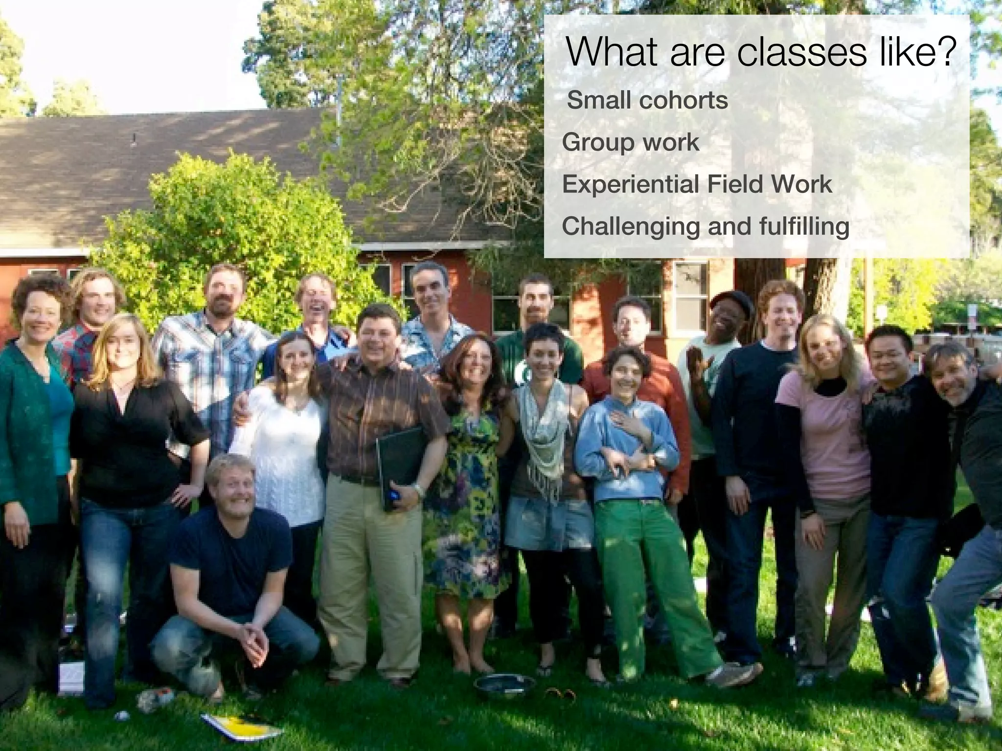 What are classes like?
Small cohorts
Group work
Experiential Field Work
Challenging and fulfilling
 