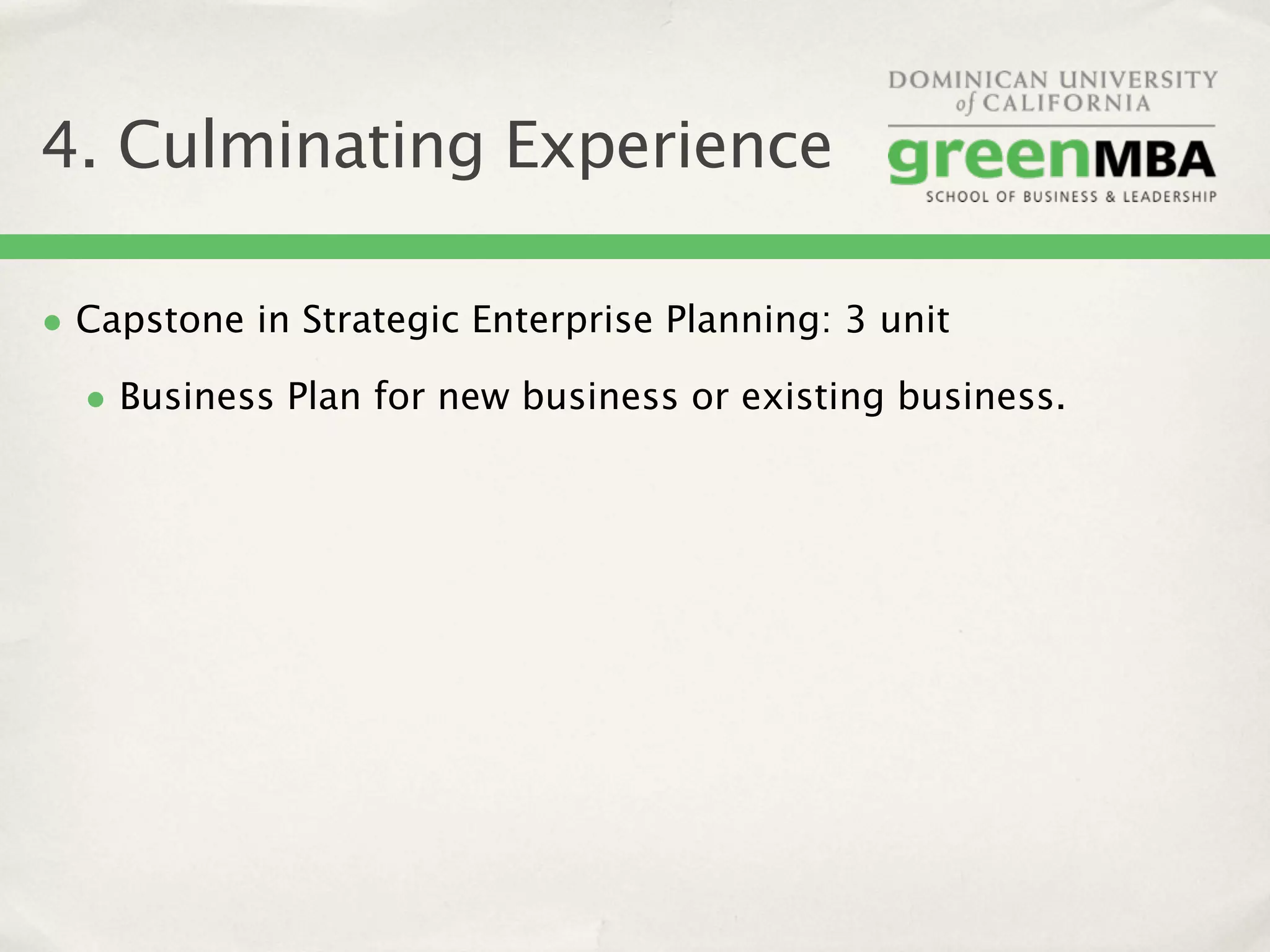 4. Culminating Experience

• Capstone in Strategic Enterprise Planning: 3 unit
  • Business Plan for new business or existing business.
 