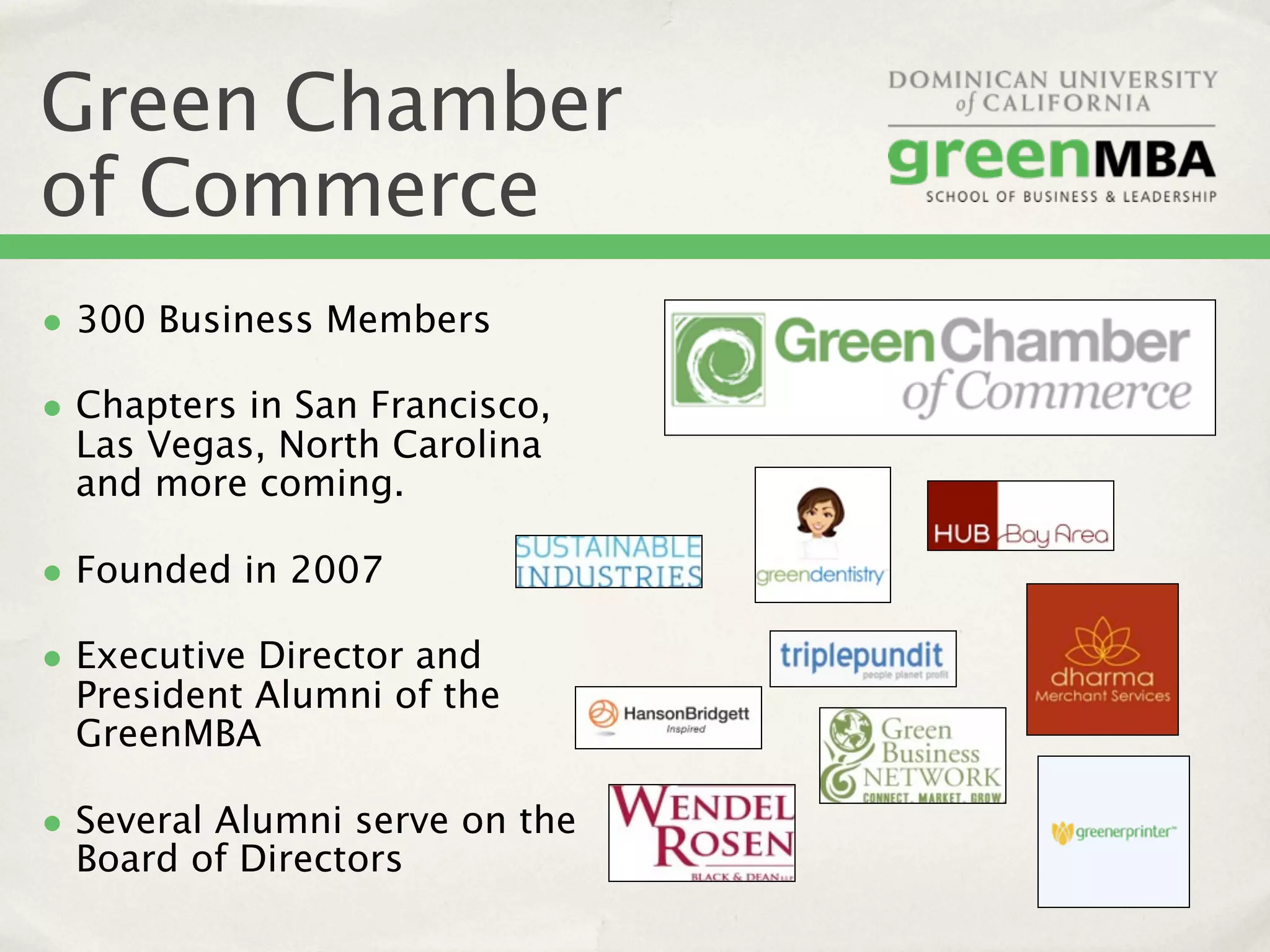 Green Chamber
of Commerce
• 300 Business Members
• Chapters in San Francisco,
 Las Vegas, North Carolina
 and more coming.

• Founded in 2007
• Executive Director and
 President Alumni of the
 GreenMBA

• Several Alumni serve on the
 Board of Directors
 