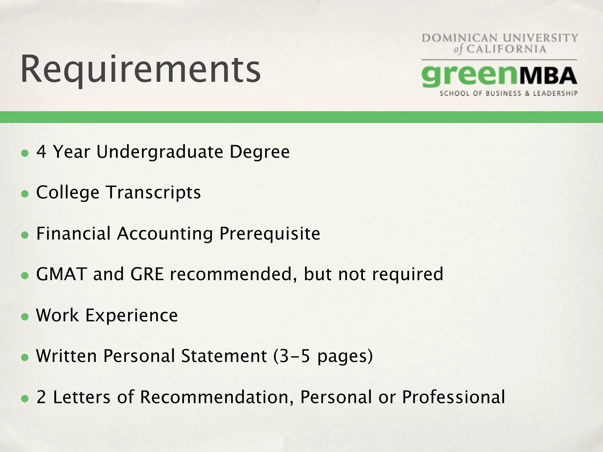 Requirements

• 4 Year Undergraduate Degree
• College Transcripts
• Financial Accounting Prerequisite
• GMAT and GRE recommended, but not required
• Work Experience
• Written Personal Statement (3-5 pages)
• 2 Letters of Recommendation, Personal or Professional
 