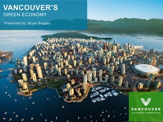 VANCOUVER’S
GREEN ECONOMY
Presented by: Bryan Buggey
 