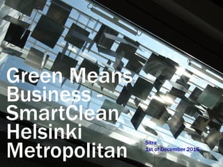 Green Means
Business -
SmartClean
Helsinki
Metropolitan
Sitra
1st of December 2015
 