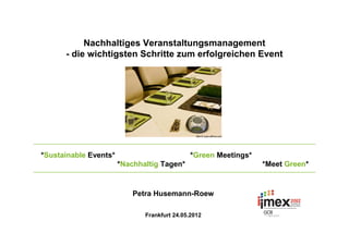 Nachhaltiges Veranstaltungsmanagement
      - die wichtigsten Schritte zum erfolgreichen Event




                                                Bild © www.affinia.com




*Sustainable Events*                          *Green Meetings*
                       *Nachhaltig Tagen*                                *Meet Green*


                           Petra Husemann-Roew

                              Frankfurt 24.05.2012
 