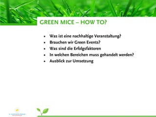 GREEN MICE – HOW TO?

 •   Was ist eine nachhaltige Veranstaltung?
 •   Brauchen wir Green Events?
 •   Was sind die Erfolgsfaktoren
 •   In welchen Bereichen muss gehandelt werden?
 •   Ausblick zur Umsetzung
 