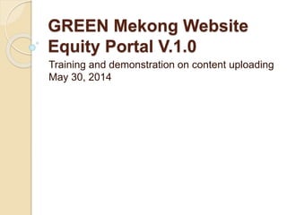 GREEN Mekong Website
Equity Portal V.1.0
Training and demonstration on content uploading
May 30, 2014
 