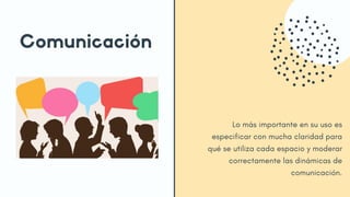 Comunicación
Lo más importante en su uso es
especificar con mucha claridad para
qué se utiliza cada espacio y moderar
correctamente las dinámicas de
comunicación.
 