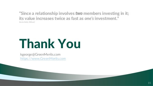 15
Thank You
kgeorge@GreenMerits.com
https://www.GreenMerits.com
“Since a relationship involves two members investing in it;
its value increases twice as fast as one’s investment.”
Kevin Kelly (Wired)
 