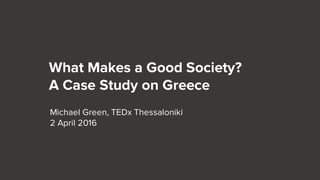 What Makes a Good Society?
A Case Study on Greece
Michael Green, TEDx Thessaloniki
2 April 2016
 