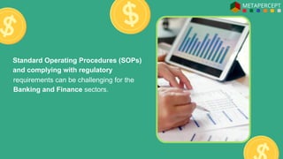 Standard Operating Procedures (SOPs)
and complying with regulatory
requirements can be challenging for the
Banking and Finance sectors.
 