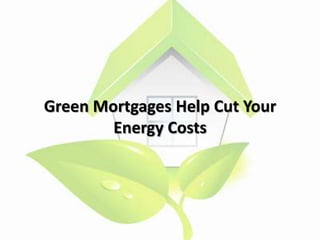 Green Mortgages Help Cut Your
Energy Costs
 