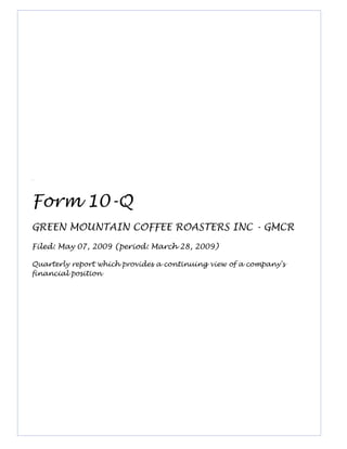 Form 10-Q
GREEN MOUNTAIN COFFEE ROASTERS INC - GMCR
Filed: May 07, 2009 (period: March 28, 2009)
Quarterly report which provides a continuing view of a company's
financial position
 
