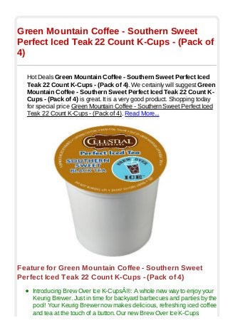 Green Mountain Coffee - Southern Sweet
Perfect Iced Teak 22 Count K-Cups - (Pack of
4)
Hot Deals Green Mountain Coffee - Southern Sweet Perfect Iced
Teak 22 Count K-Cups - (Pack of 4). We certainly will suggest Green
Mountain Coffee - Southern Sweet Perfect Iced Teak 22 Count K-
Cups - (Pack of 4) is great. It is a very good product. Shopping today
for special price Green Mountain Coffee - Southern Sweet Perfect Iced
Teak 22 Count K-Cups - (Pack of 4). Read More...
Feature for Green Mountain Coffee - Southern Sweet
Perfect Iced Teak 22 Count K-Cups - (Pack of 4)
Introducing Brew Over Ice K-CupsÂ®: A whole new way to enjoy your
Keurig Brewer. Just in time for backyard barbecues and parties by the
pool! Your Keurig Brewer now makes delicious, refreshing iced coffee
and tea at the touch of a button. Our new Brew Over Ice K-Cups
 