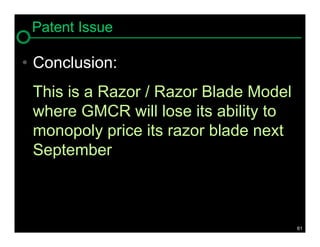 Patent Issue

• Conclusion:
 This is a Razor / Razor Blade Model
 where GMCR will lose its ability to
 monopoly price its razor blade next
 September



                                       61
 