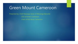 Green Mount Cameroon
Presented by: Chief Masango Sone of Mbwenge Barombi
CEO of Green Cameroon
Chair of RCE Buea, Cameroon
 
